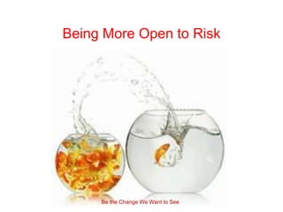 Being More Open to Risk




     Be the Change We Want to See
 
