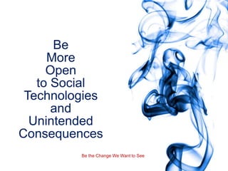 Be
     More
     Open
   to Social
 Technologies
      and
  Unintended
Consequences
         Be the Change We Want to See
 