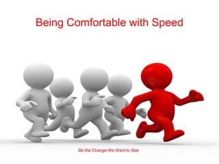 Being Comfortable with Speed




        Be the Change We Want to See
 