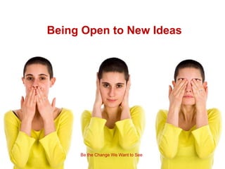 Being Open to New Ideas




     Be the Change We Want to See
 