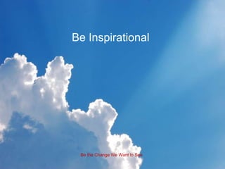 Be Inspirational




 Be the Change We Want to See
 