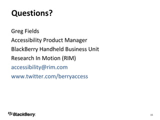 Questions? Greg Fields Accessibility Product Manager BlackBerry Handheld Business Unit Research In Motion (RIM) [email_address] www.twitter.com/berryaccess   