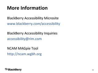 More Information BlackBerry Accessibility Microsite www.blackberry.com/accessibility BlackBerry Accessibility Inquiries [email_address]   NCAM MAGpie Tool http://ncam.wgbh.org   