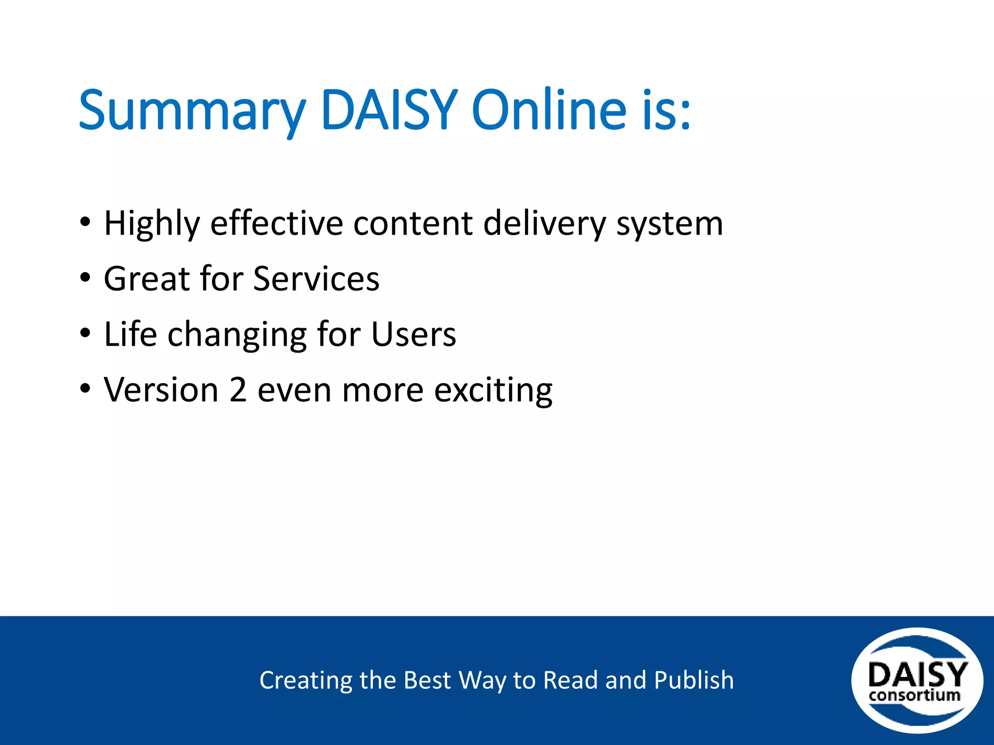 Creating the Best Way to Read and Publish
Summary: DAISY Online is
• Highly effective content delivery system
• Great for Services
• Life changing for Users
• Version 2 even more exciting
 