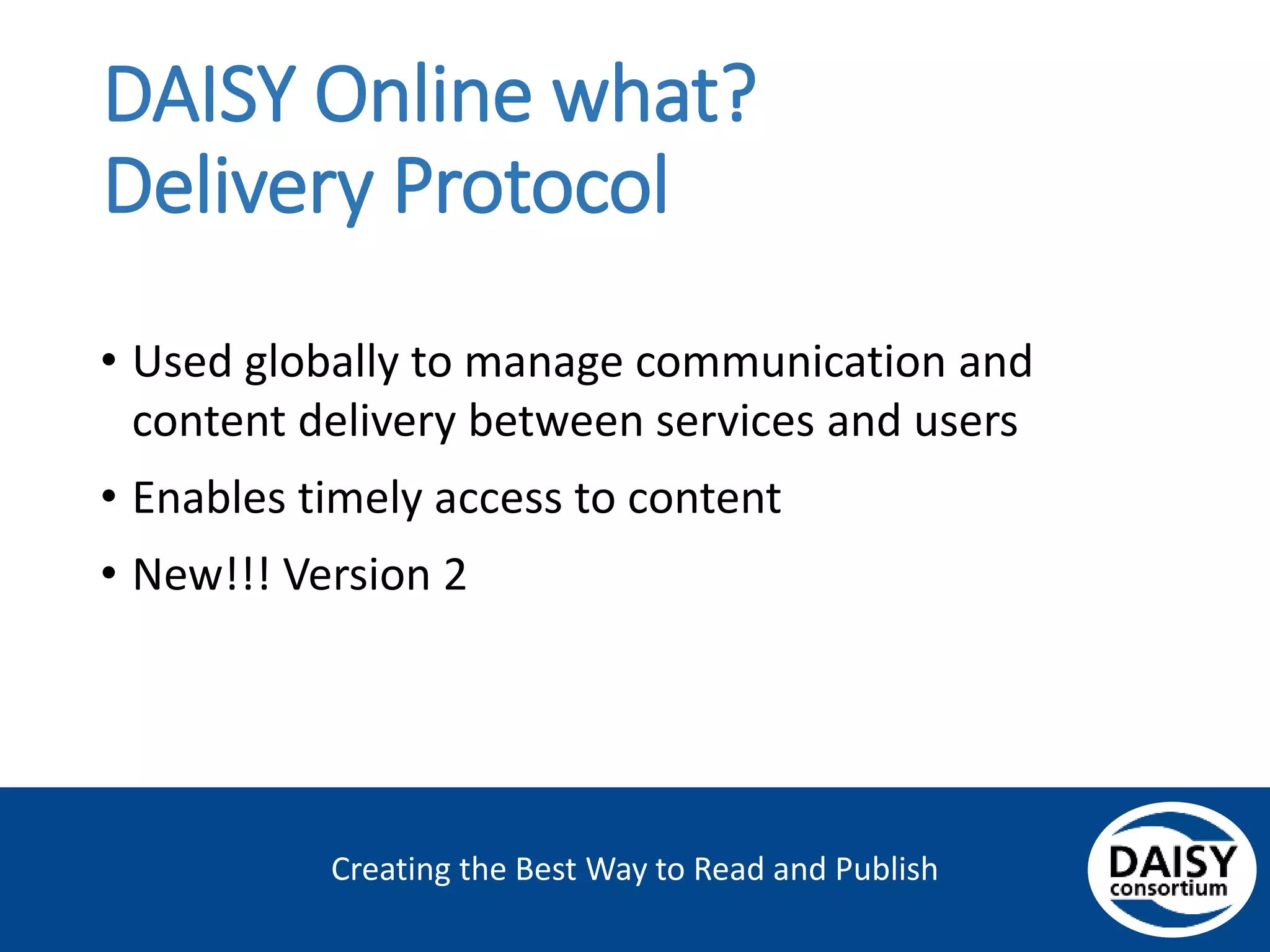 Creating the Best Way to Read and Publish
DAISY Online what?
Delivery Protocol
• Used globally to manage communication and
content delivery between services and users
• Enables timely access to content
• New!!! Version 2
 