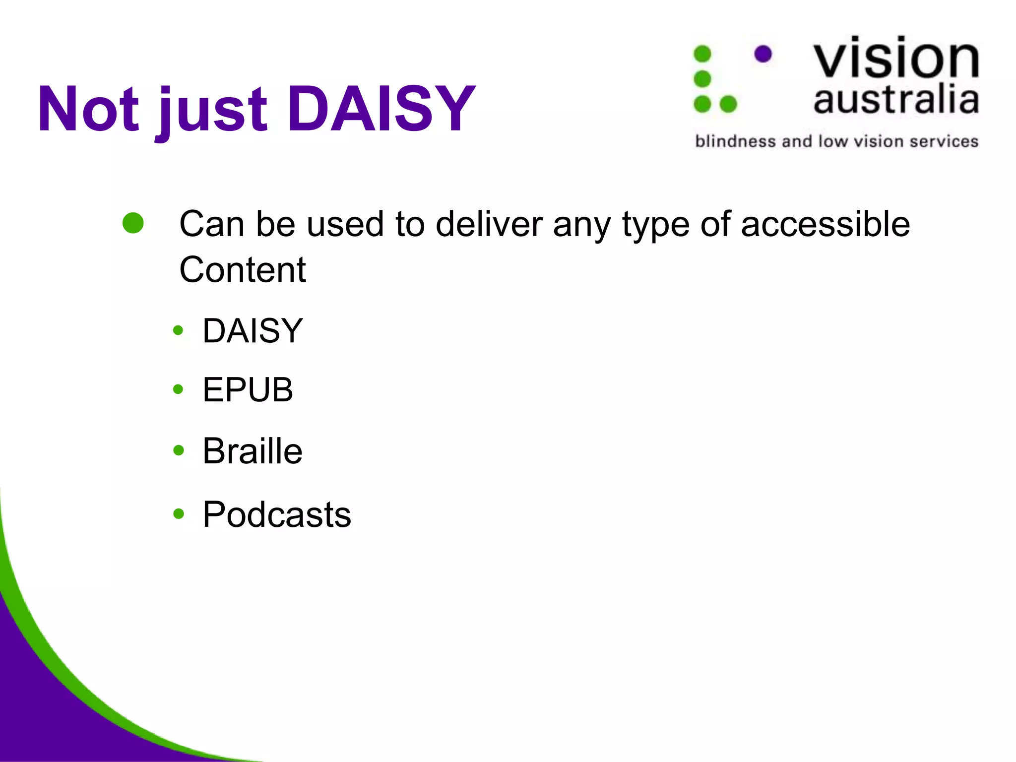 Not just DAISY
 Can be used to deliver any type of accessible
Content
 DAISY
 EPUB
 Braille
 Podcasts
 