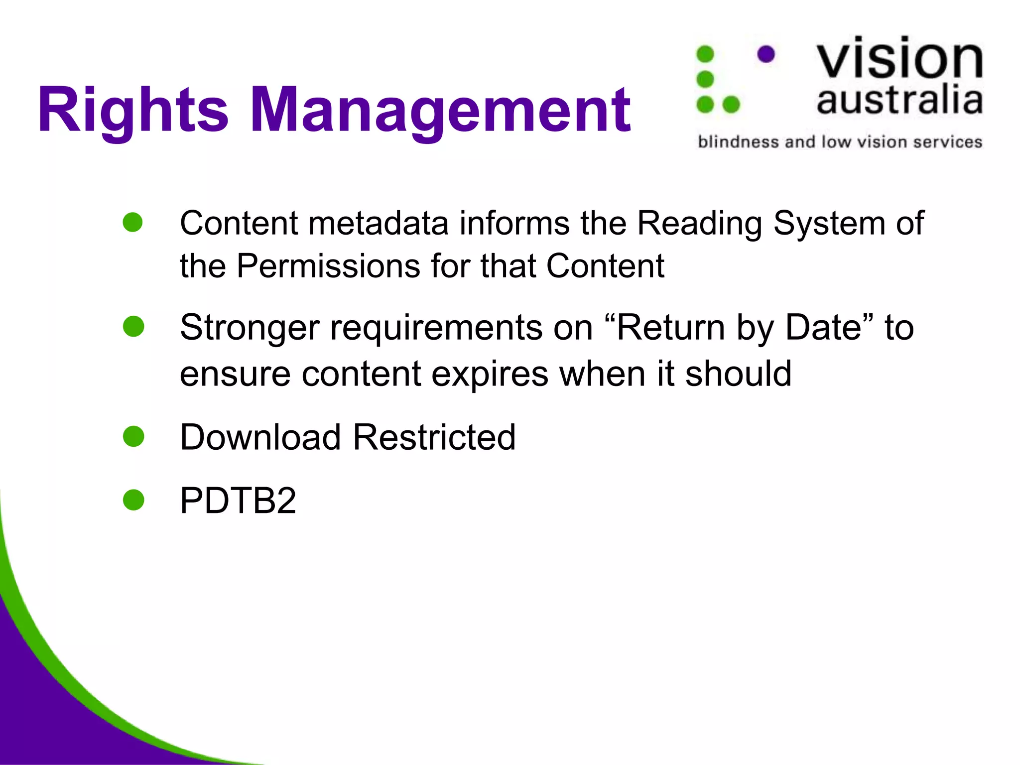 Rights Management
 Content metadata informs the Reading System of
the Permissions for that Content
 Stronger requirements on “Return by Date” to
ensure content expires when it should
 Download Restricted
 PDTB2
 