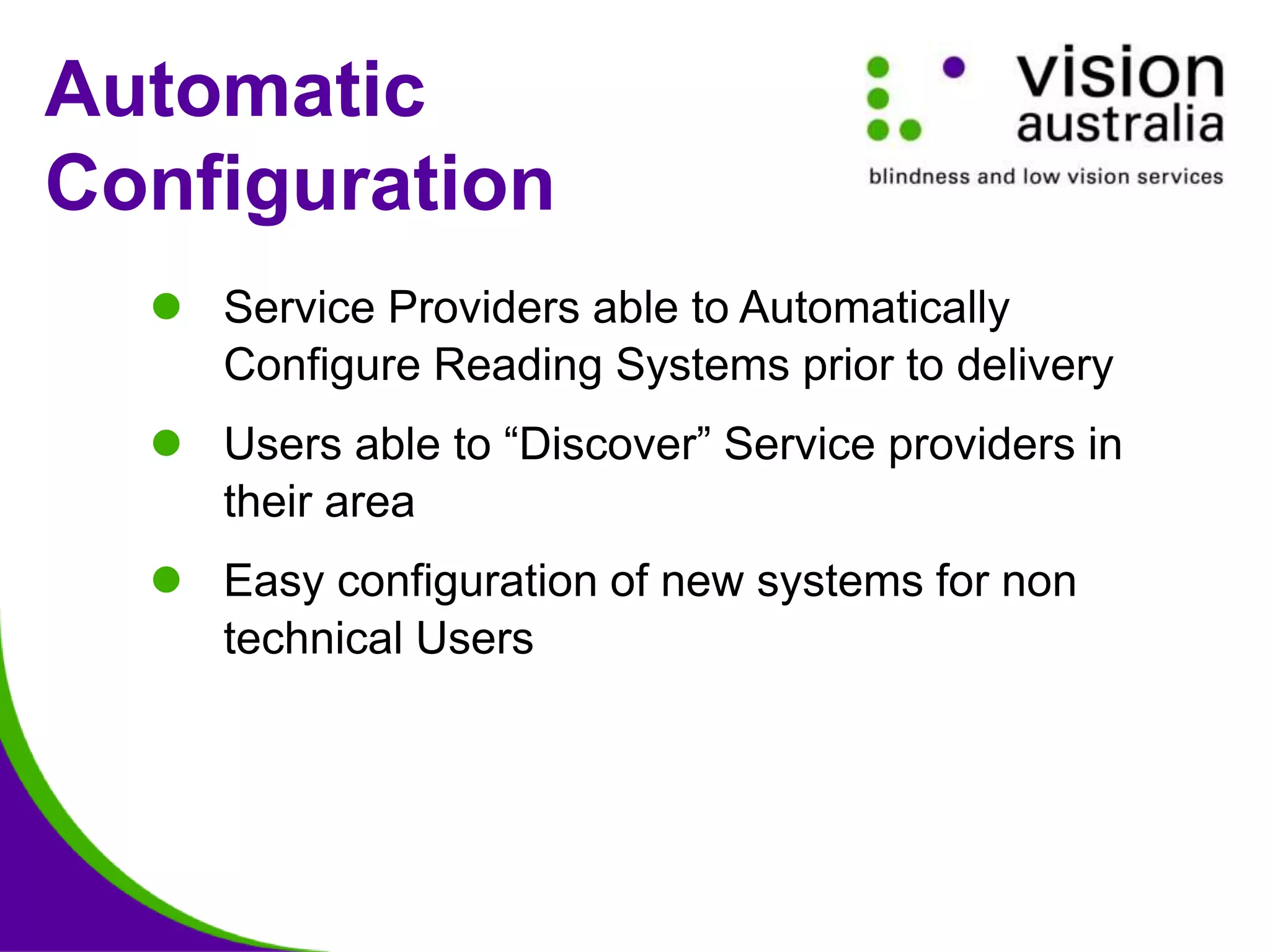 Automatic
Configuration
 Service Providers able to Automatically
Configure Reading Systems prior to delivery
 Users able to “Discover” Service providers in
their area
 Easy configuration of new systems for non
technical Users
 