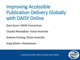 Creating the Best Way to Read and Publish
Improving Accessible
Publication Delivery Globally
with DAISY Online
Dave Gunn: DAISY Consortium
Claudio Montalban: Vision Australia
Andrew Furlong: Vision Australia
Greg Stilson: Humanware
 