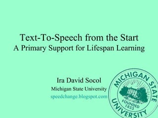 Text-To-Speech from the Start A Primary Support for Lifespan Learning Ira David Socol Michigan State University speedchange.blogspot.com 