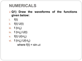NUMERICALS
 Q1) Draw the waveforms of the functions
given below:
i. f(t)
ii. f(t) U(t)
iii. f (t-t0)
iv. f (t-t0) U(t)
v. f(t) U(t-t0)
vi. f (t-t0) U(t-t0)
where f(t) = sin ωt
 