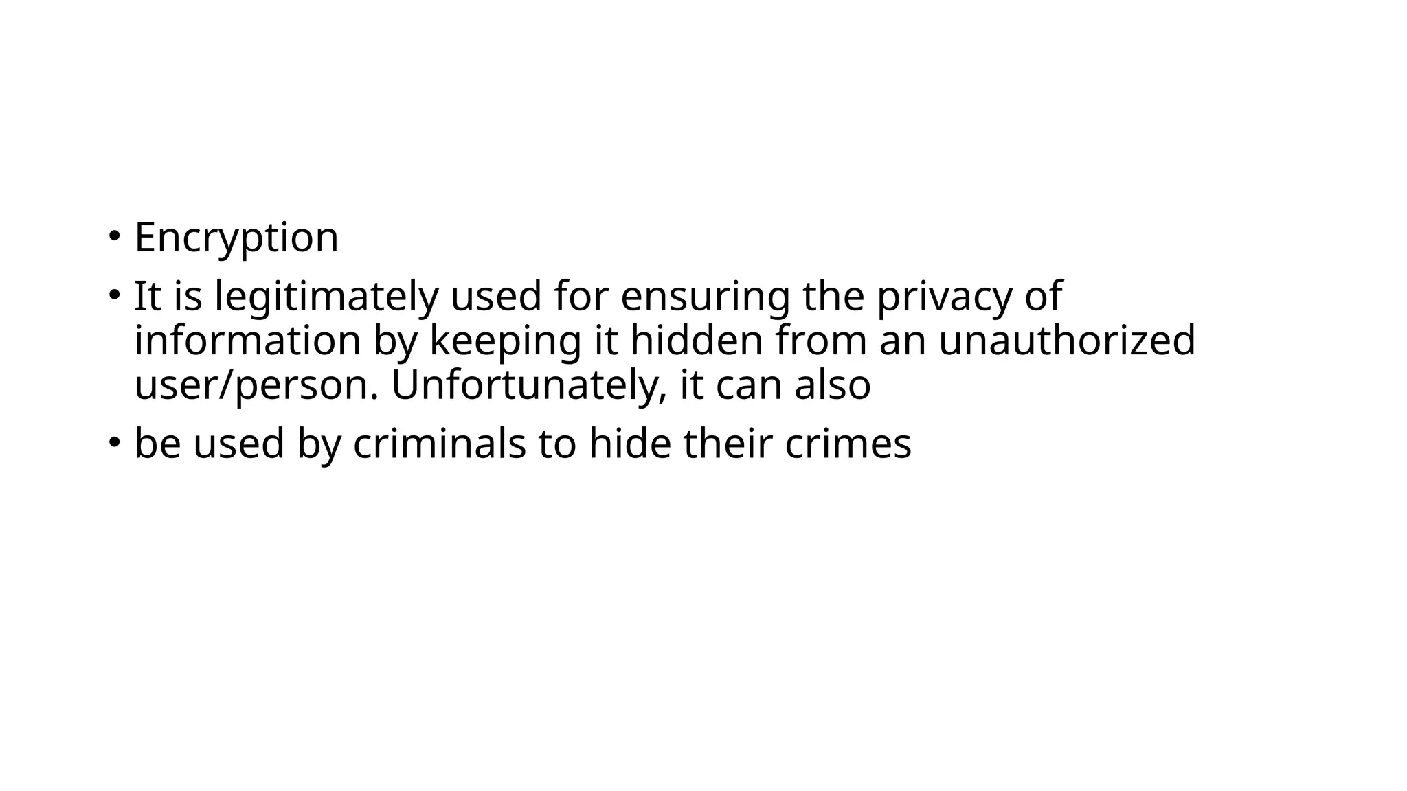 • Encryption
• It is legitimately used for ensuring the privacy of
information by keeping it hidden from an unauthorized
user/person. Unfortunately, it can also
• be used by criminals to hide their crimes
 