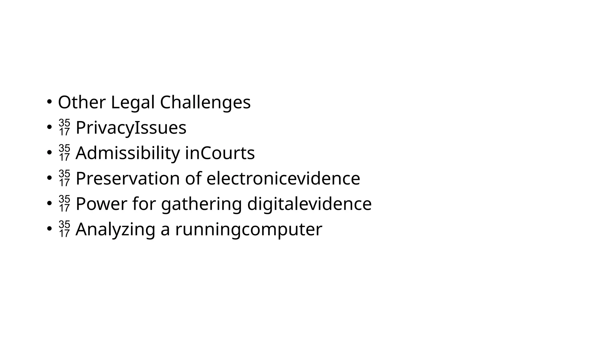 • Other Legal Challenges
•  PrivacyIssues
•  Admissibility inCourts
•  Preservation of electronicevidence
•  Power for gathering digitalevidence
•  Analyzing a runningcomputer
 