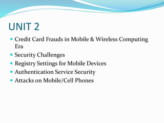 UNIT 2
 Credit Card Frauds in Mobile & Wireless Computing
Era
 Security Challenges
 Registry Settings for Mobile Devices
 Authentication Service Security
 Attacks on Mobile/Cell Phones
 