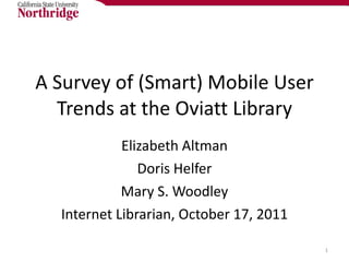 A Survey of (Smart) Mobile User Trends at the Oviatt Library Elizabeth Altman Doris Helfer Mary S. Woodley Internet Librarian, October 17, 2011 