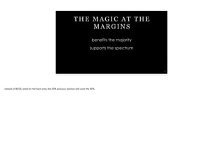 THE MAGIC AT THE
MARGINS
benefits the majority
supports the spectrum
38
instead of 80/20, solve for the hard ones, the 20% and your solution will cover the 80%
 