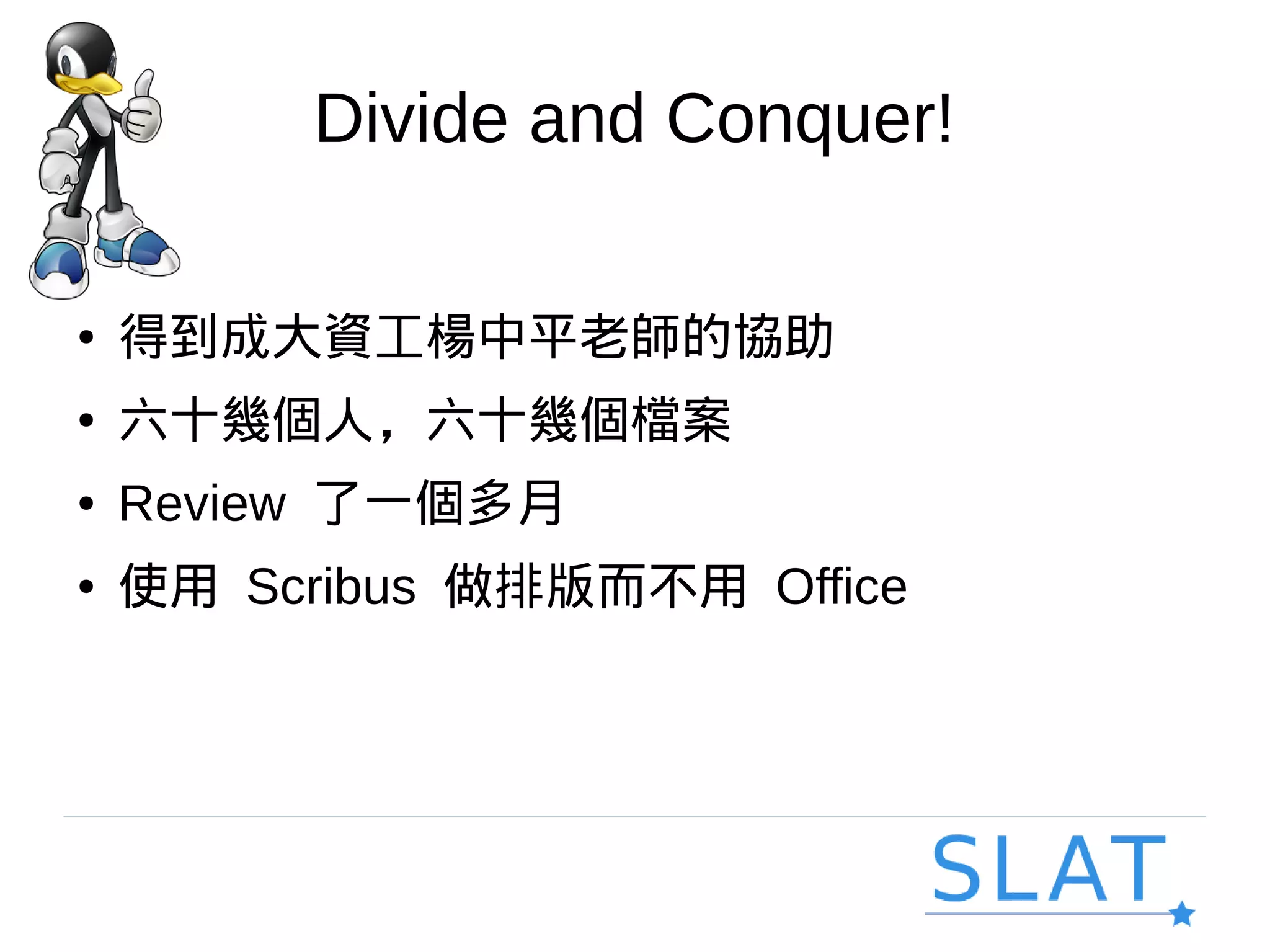 Divide and Conquer!
● 得到成大資工楊中平老師的協助
● 六十幾個人，六十幾個檔案
● Review 了一個多月
● 使用 Scribus 做排版而不用 Office
 