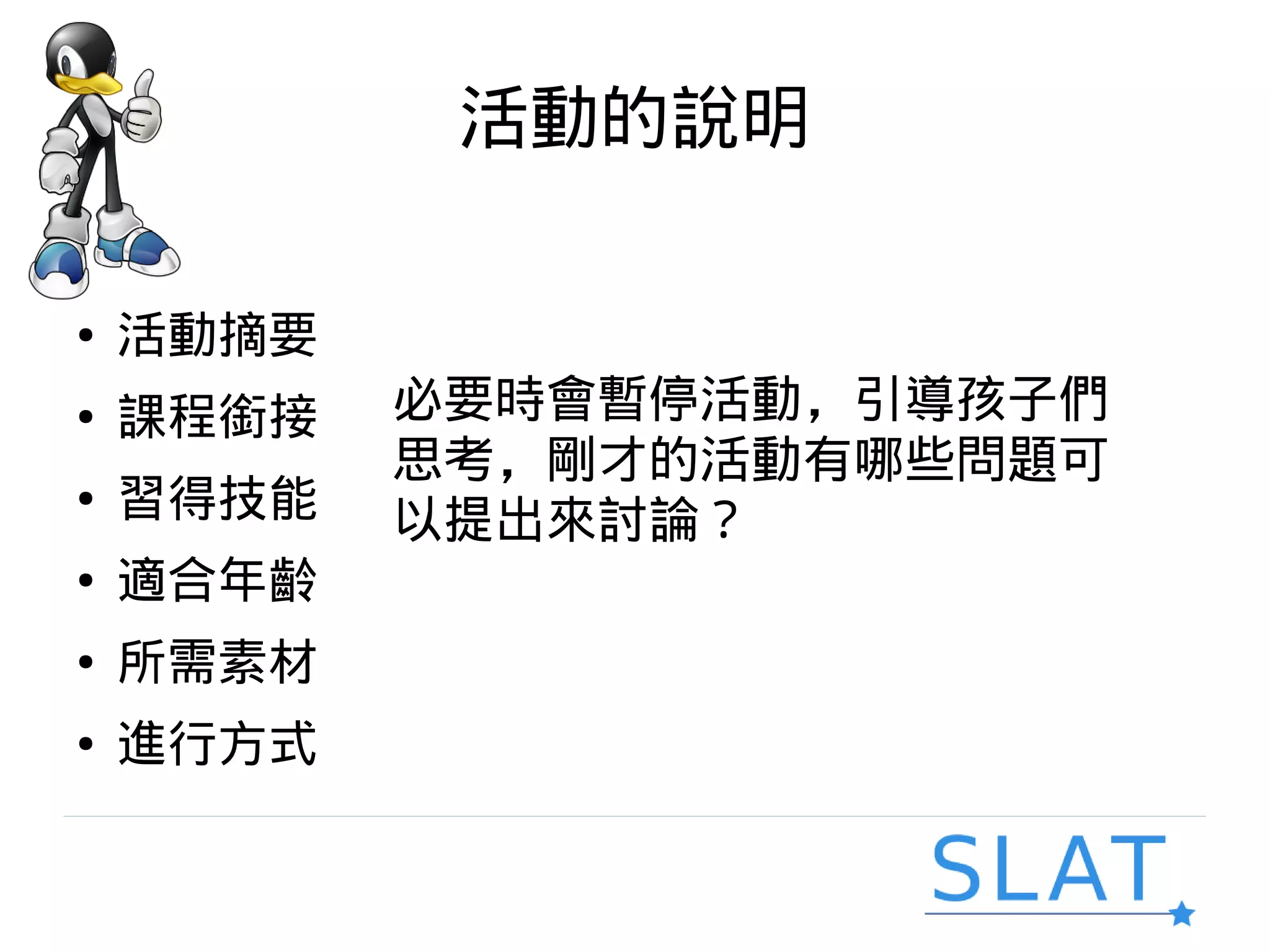 活動的說明
● 活動摘要
● 課程銜接
● 習得技能
● 適合年齡
● 所需素材
● 進行方式
必要時會暫停活動，引導孩子們
思考，剛才的活動有哪些問題可
以提出來討論？
 