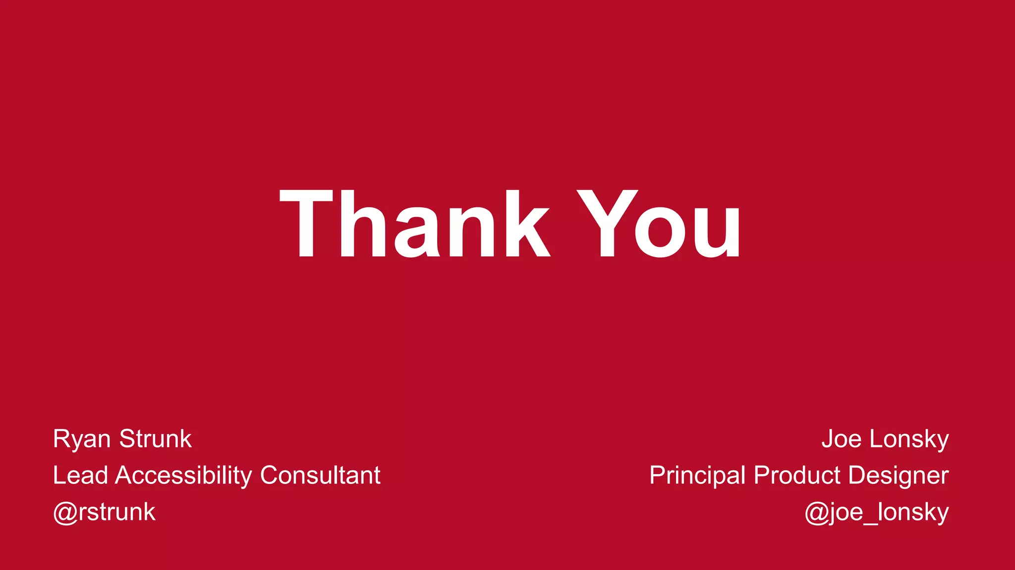 Thank You
Ryan Strunk
Lead Accessibility Consultant
@rstrunk
Joe Lonsky
Principal Product Designer
@joe_lonsky
 