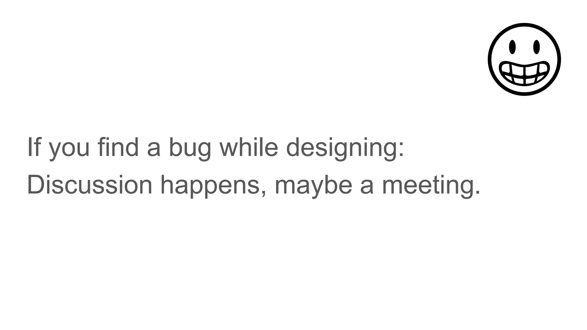 If you find a bug while designing:
Discussion happens, maybe a meeting.
😀
 
