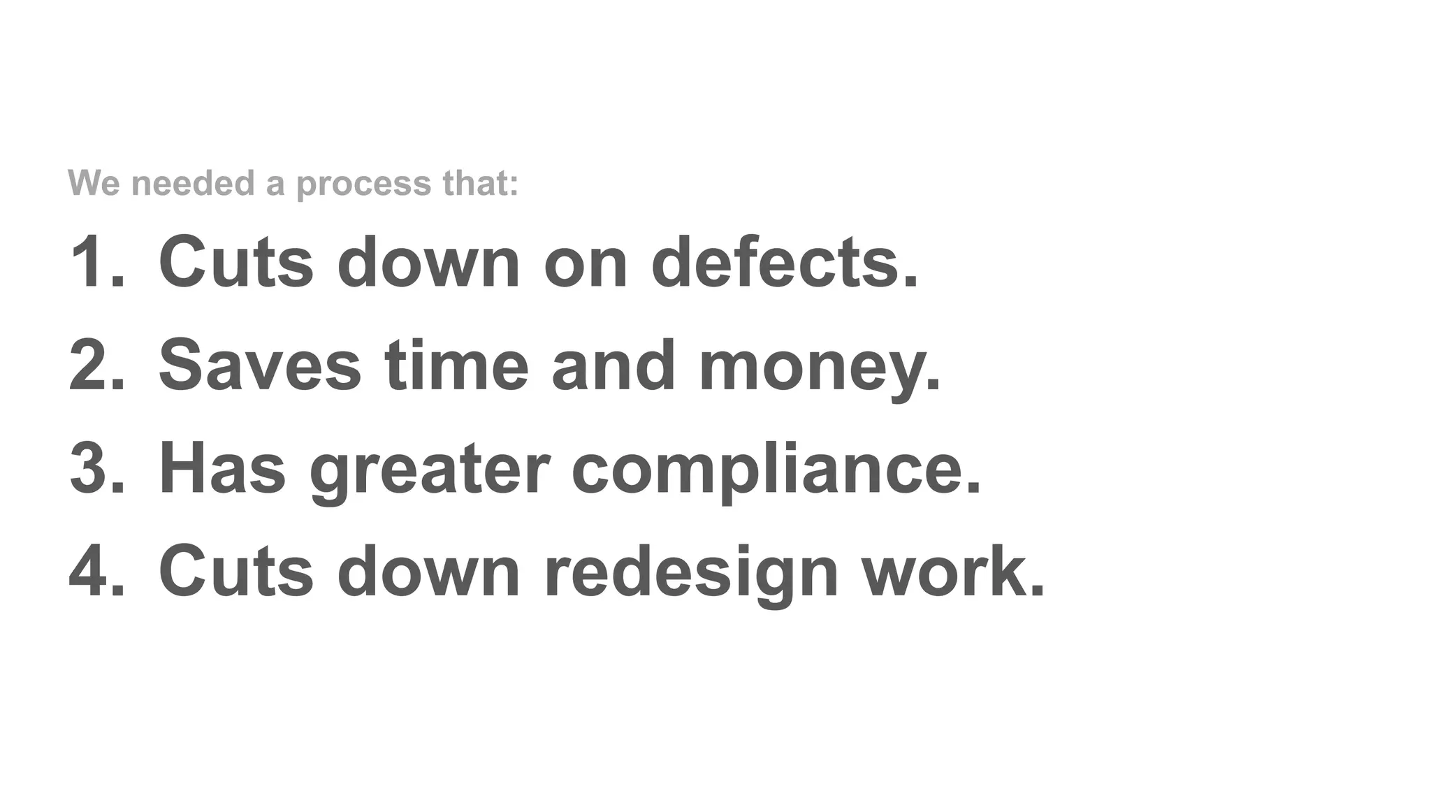 1. Cuts down on defects.
2. Saves time and money.
3. Has greater compliance.
4. Cuts down redesign work.
We needed a process that:
 
