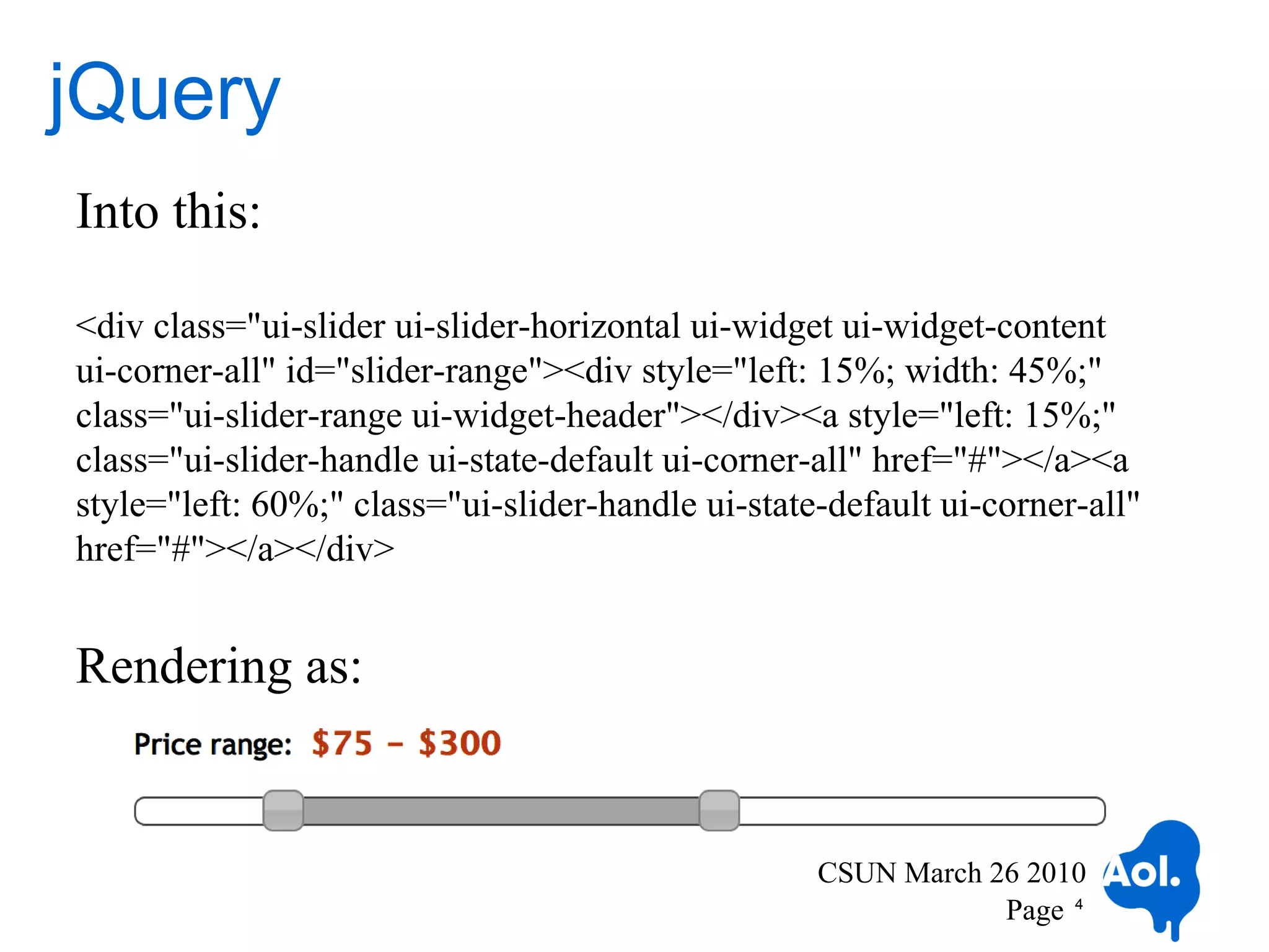 jQuery
Into this:

<div class="ui-slider ui-slider-horizontal ui-widget ui-widget-content
ui-corner-all" id="slider-range"><div style="left: 15%; width: 45%;"
class="ui-slider-range ui-widget-header"></div><a style="left: 15%;"
class="ui-slider-handle ui-state-default ui-corner-all" href="#"></a><a
style="left: 60%;" class="ui-slider-handle ui-state-default ui-corner-all"
href="#"></a></div>


Rendering as:


                                                   CSUN March 26 2010
                                                               Page 4
 