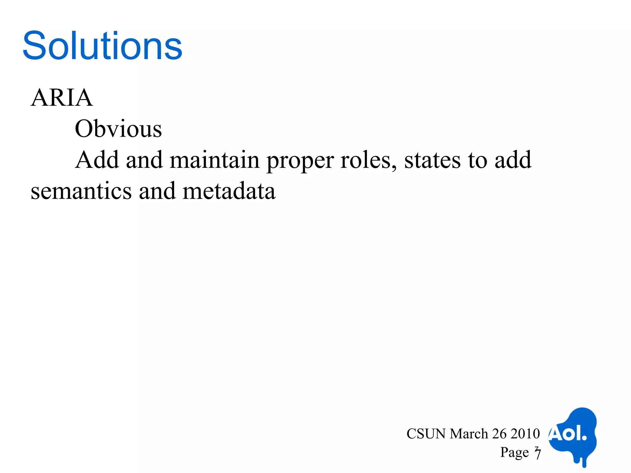 Solutions
ARIA
   Obvious
   Add and maintain proper roles, states to add
semantics and metadata




                                   CSUN March 26 2010
                                               Page 7
                                                    7
 