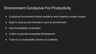 Environment Conducive For Productivity
● Conducive Environment boosts people to work towards a certain project.
● Easy to ramp up and innovate in such an environment.
● Intuit Accessibility Automation
● Linters to promote accessible Development
● Tools to run accessibility checks on a website
 