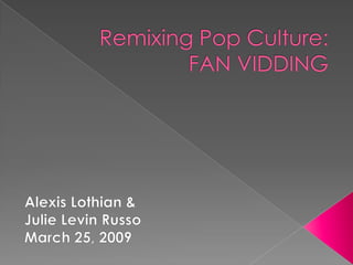 Remixing Pop Culture:FAN VIDDING Alexis Lothian & Julie Levin Russo March 25, 2010 