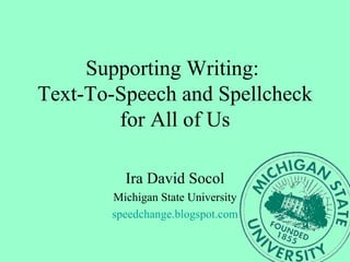 Supporting Writing:  Text-To-Speech and Spellcheck for All of Us Ira David Socol Michigan State University speedchange.blogspot.com 