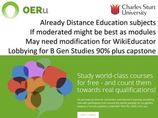 Already Distance Education subjects
If moderated might be best as modules
May need modification for WikiEducator
Lobbying for B Gen Studies 90% plus capstone
 