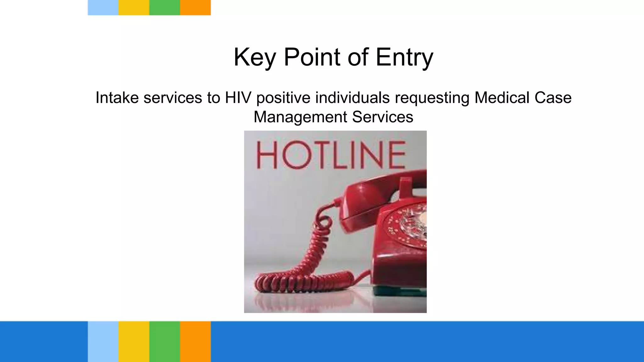 Key Point of Entry
Intake services to HIV positive individuals requesting Medical Case
Management Services
 