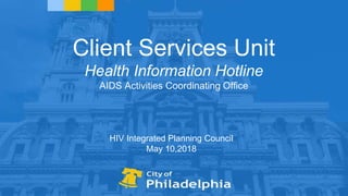 Client Services Unit
Health Information Hotline
AIDS Activities Coordinating Office
HIV Integrated Planning Council
May 10,2018
 