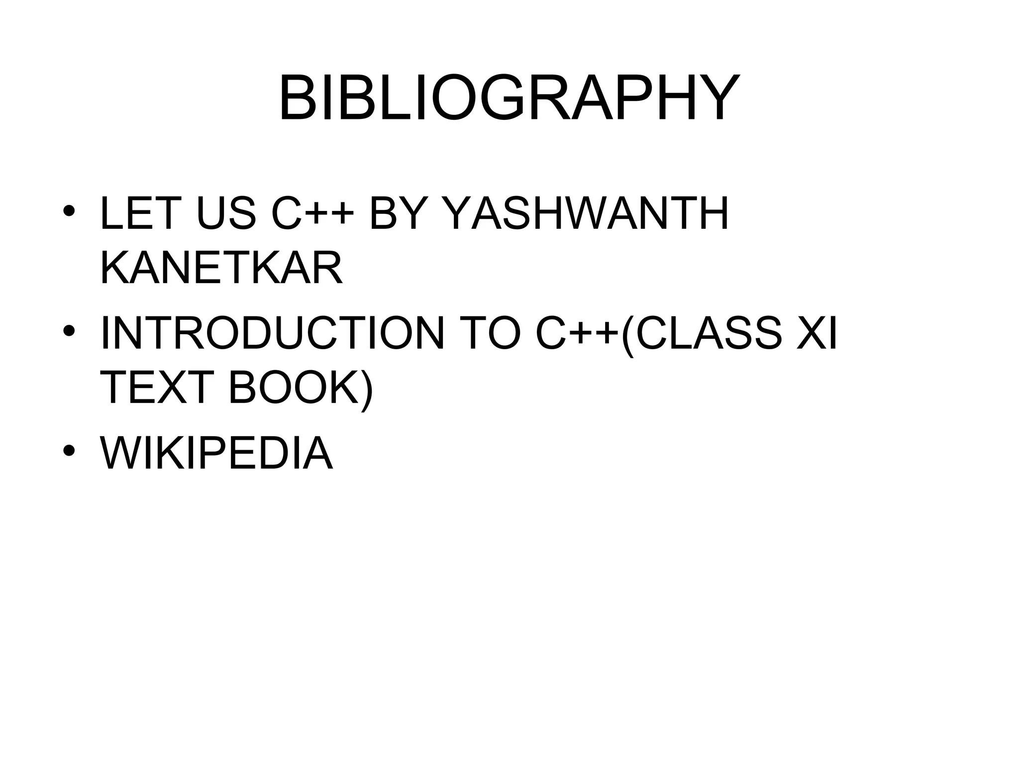 BIBLIOGRAPHY 
• LET US C++ BY YASHWANTH 
KANETKAR 
• INTRODUCTION TO C++(CLASS XI 
TEXT BOOK) 
• WIKIPEDIA 
 