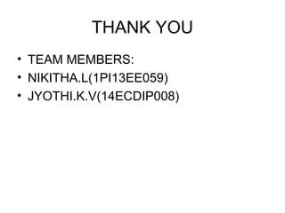 THANK YOU 
• TEAM MEMBERS: 
• NIKITHA.L(1PI13EE059) 
• JYOTHI.K.V(14ECDIP008) 
