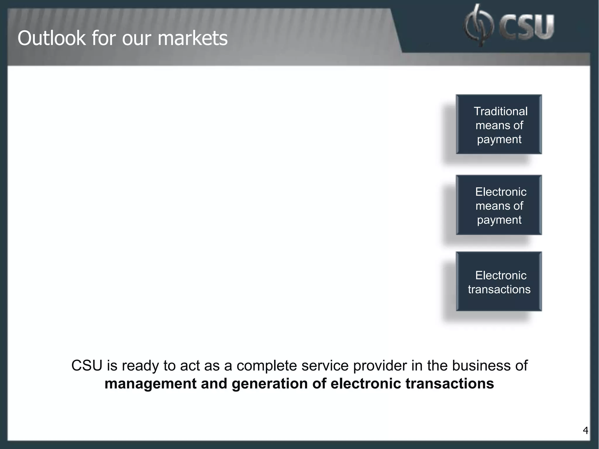 Outlook for our markets


                                                                 Traditional
                                                                 means of
                                                                 payment



                                                                  Electronic
                                                                  means of
                                                                  payment



                                                                  Electronic
                                                                transactions




     CSU is ready to act as a complete service provider in the business of
        management and generation of electronic transactions


                                                                               4
 