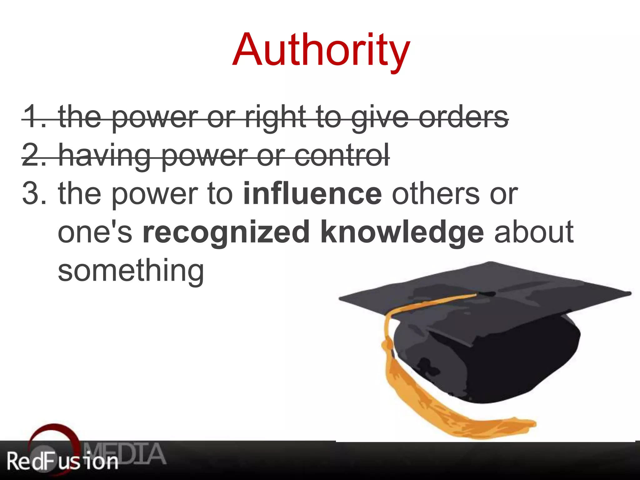 Authority 
1. the power or right to give orders 
2. having power or control 
3. the power to influence others or 
one's recognized knowledge about 
something 
 
