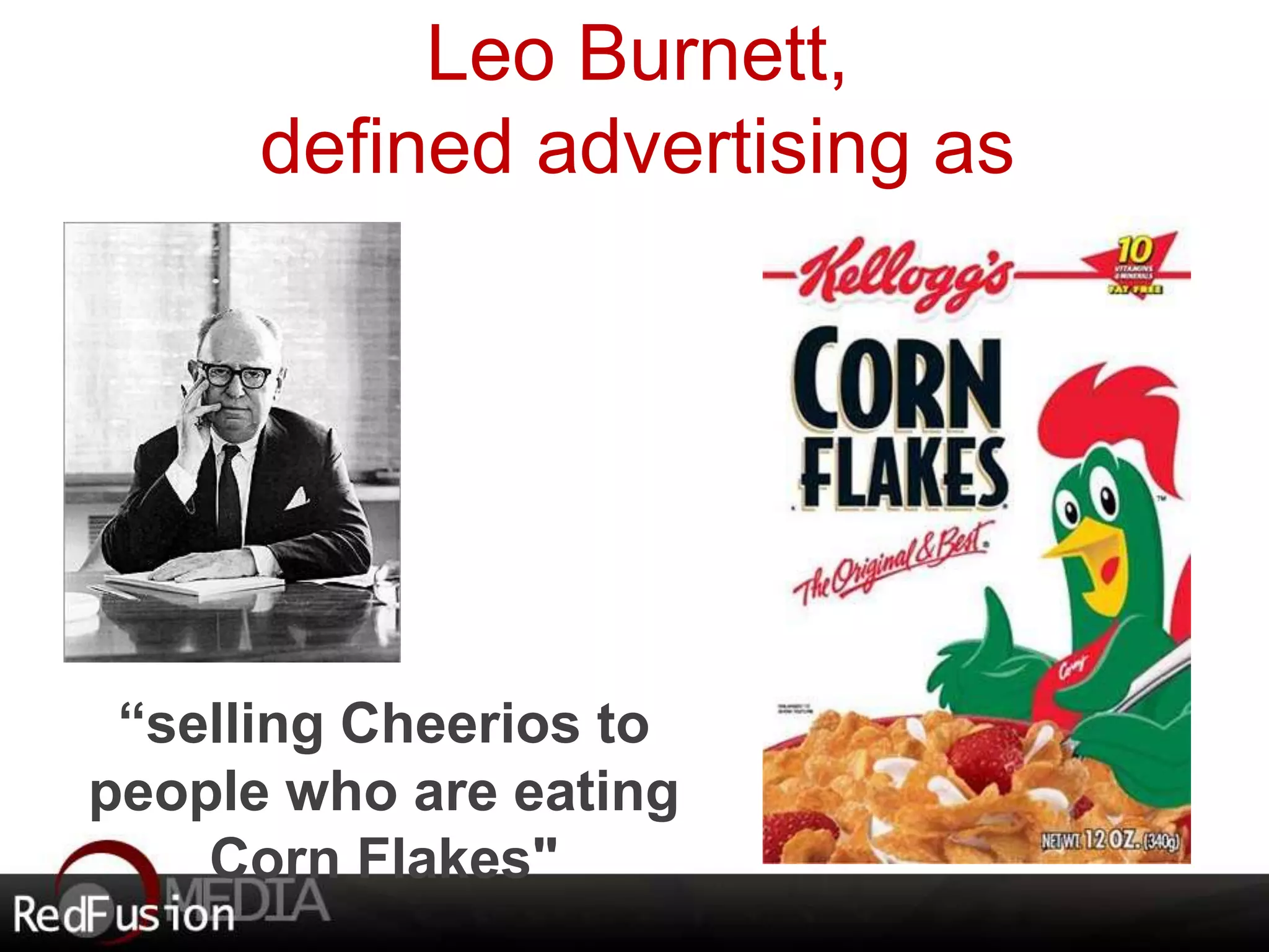 Leo Burnett, 
defined advertising as 
“selling Cheerios to 
people who are eating 
Corn Flakes" 
 