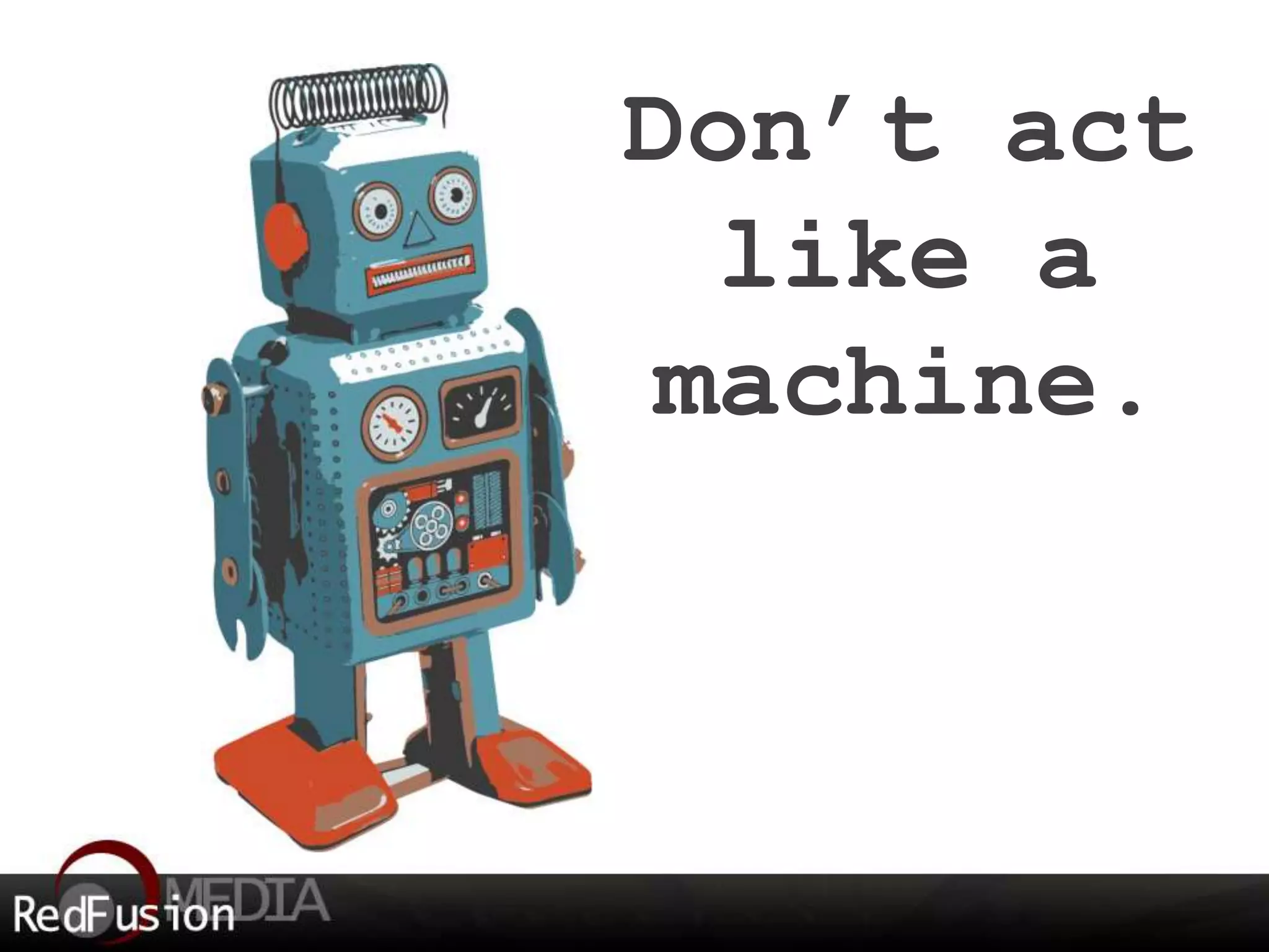 Don’t act 
like a 
machine. 
 