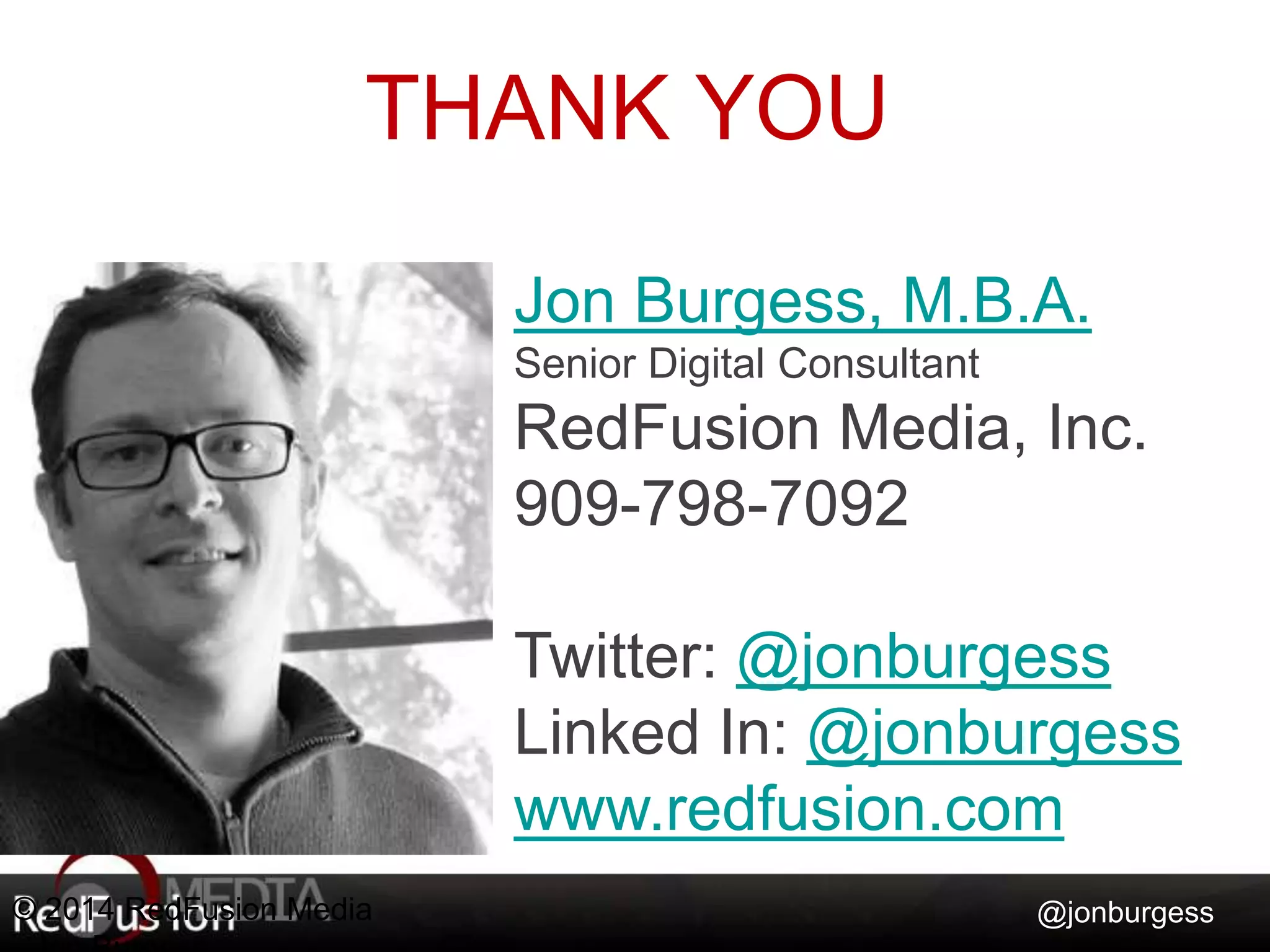 Jon Burgess, M.B.A. 
Senior Digital Consultant 
RedFusion Media, Inc. 
909-798-7092 
Twitter: @jonburgess 
Linked In: @jonburgess 
www.redfusion.com 
@jonburgess 
THANK YOU 
© 2014 RedFusion Media 
- Jon Burgess 
