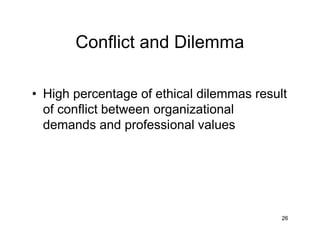 Conflict and Dilemma
• High percentage of ethical dilemmas result
of conflict between organizational
demands and professional values
26
 