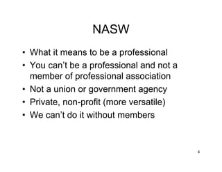 NASW
• What it means to be a professional
• You can’t be a professional and not a
member of professional association
• Not a union or government agency
• Private, non-profit (more versatile)
• We can’t do it without members
4
 