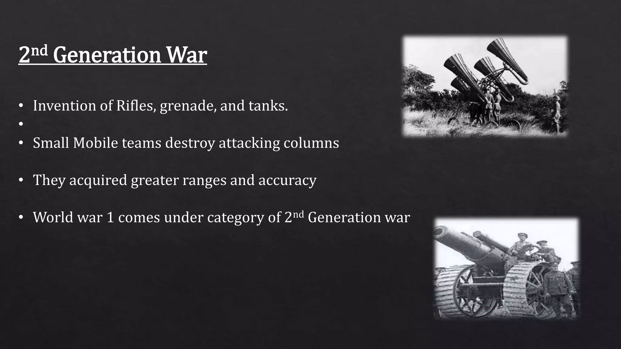 2nd Generation War
• Invention of Rifles, grenade, and tanks.
•
• Small Mobile teams destroy attacking columns
• They acquired greater ranges and accuracy
• World war 1 comes under category of 2nd Generation war
 