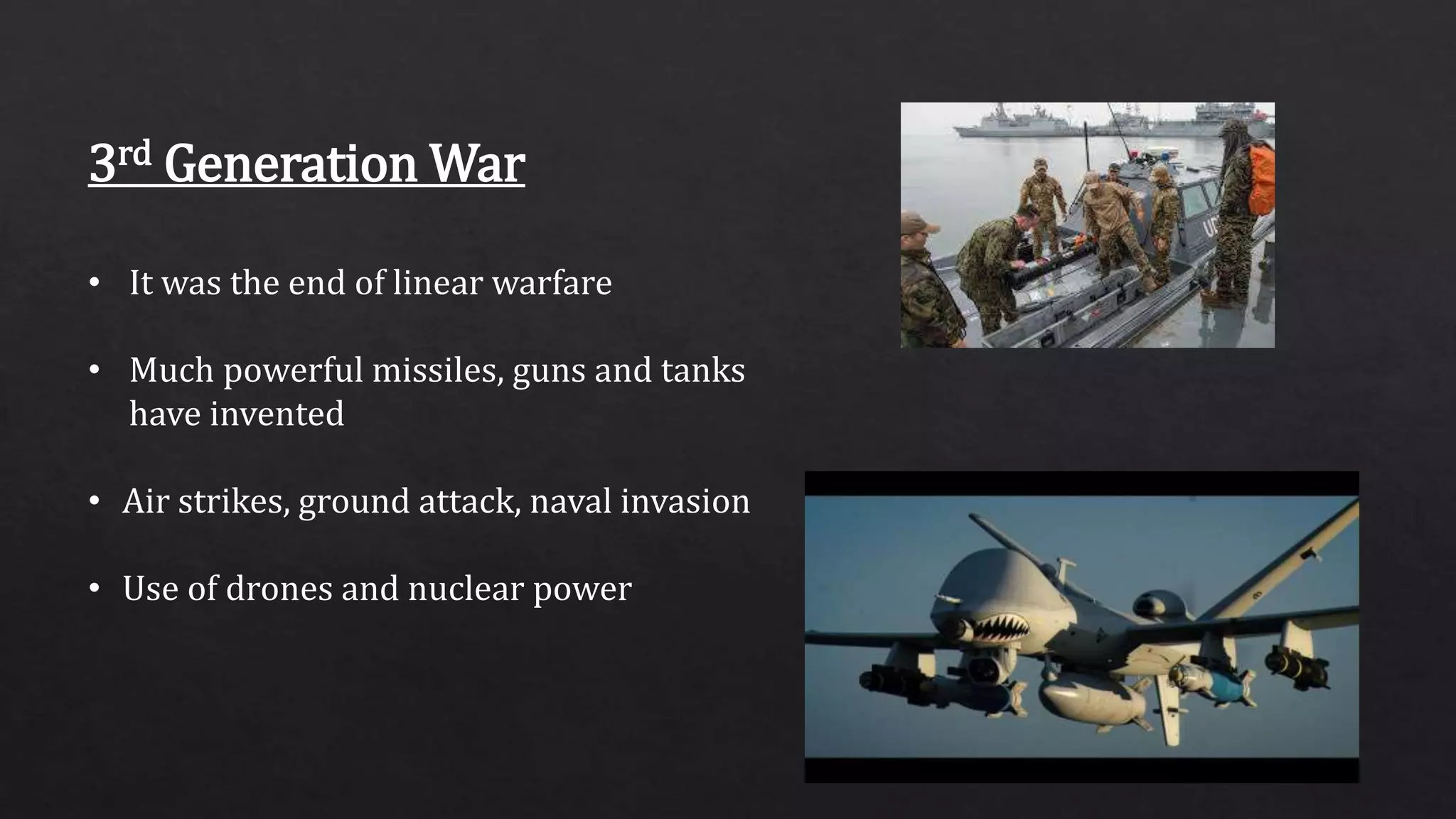 3rd Generation War
• It was the end of linear warfare
• Much powerful missiles, guns and tanks
have invented
• Air strikes, ground attack, naval invasion
• Use of drones and nuclear power
 