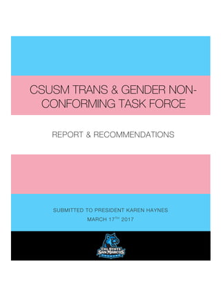 SUBMITTED TO PRESIDENT KAREN HAYNES
MARCH 17TH
2017
CSUSM TRANS & GENDER NON-
CONFORMING TASK FORCE
REPORT & RECOMMENDATIONS
 