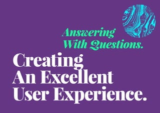 Creating
An Excellent
User Experience.
Answering
With Questions.
 