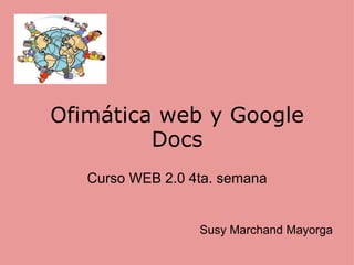 Ofimática web y Google Docs Curso WEB 2.0 4ta. semana Susy Marchand Mayorga 