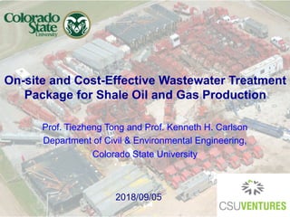 On-site and Cost-Effective Wastewater Treatment
Package for Shale Oil and Gas Production
Prof. Tiezheng Tong and Prof. Kenneth H. Carlson
Department of Civil & Environmental Engineering,
Colorado State University
2018/09/05
 