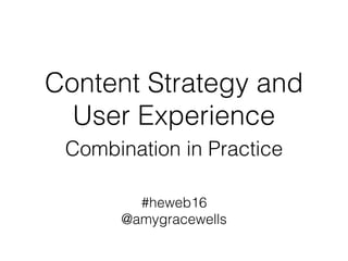 Content Strategy and
User Experience
Combination in Practice
#heweb16
@amygracewells
 