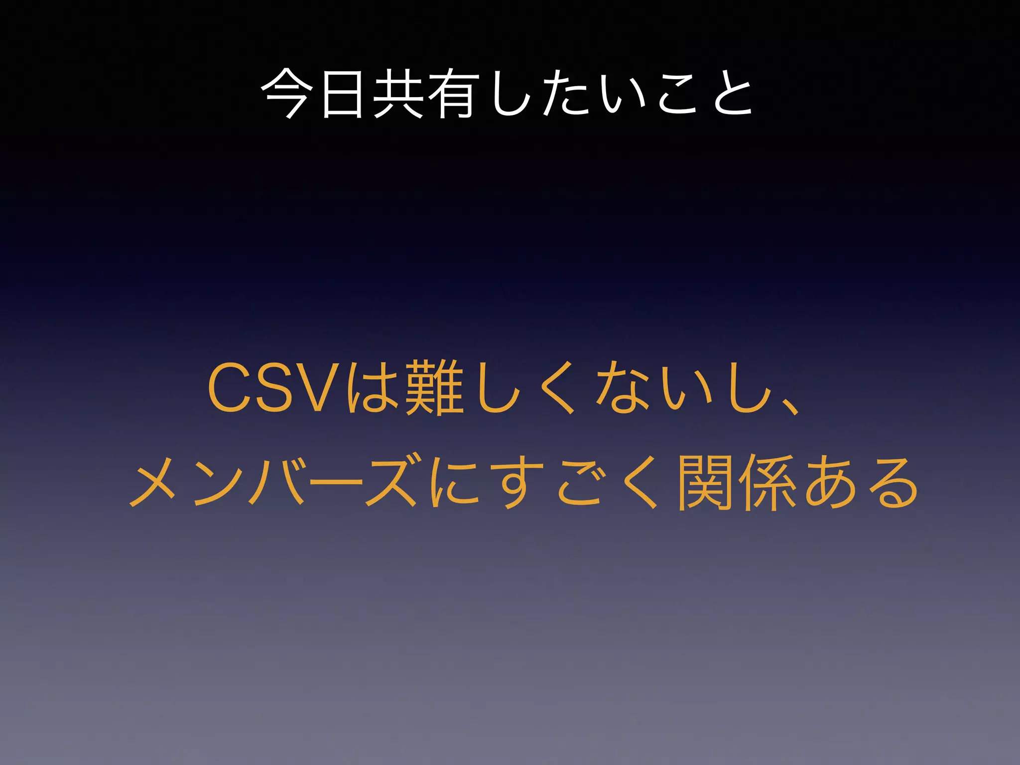 今日共有したいこと
CSVは難しくないし、
メンバーズにすごく関係ある
 